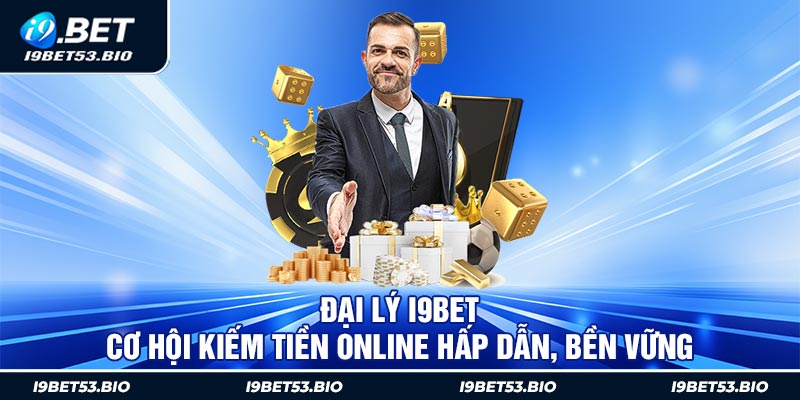 Đại Lý I9bet - Cơ Hội Kiếm Tiền Online Hấp Dẫn, Bền Vững