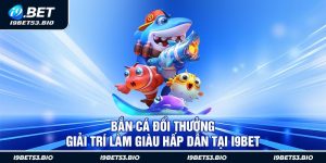 Bắn Cá Đổi Thưởng - Giải Trí Làm Giàu Hấp Dẫn Tại i9Bet