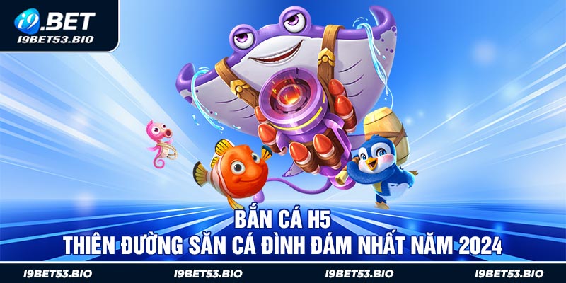 Bắn Cá H5 - Thiên Đường Săn Cá Đình Đám Nhất Năm 2024