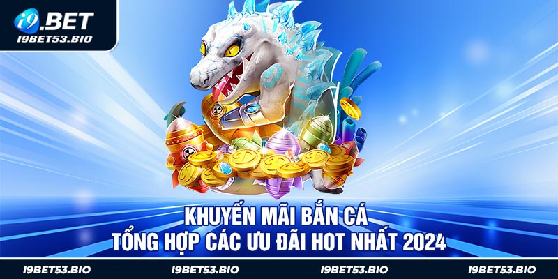 Khuyến Mãi Bắn Cá - Tổng Hợp Các Ưu Đãi Hot Nhất 2024